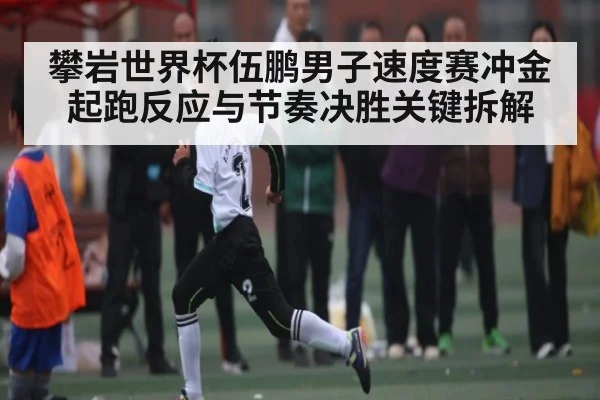 攀岩世界杯伍鹏男子速度赛冲金 起跑反应与节奏决胜关键拆解