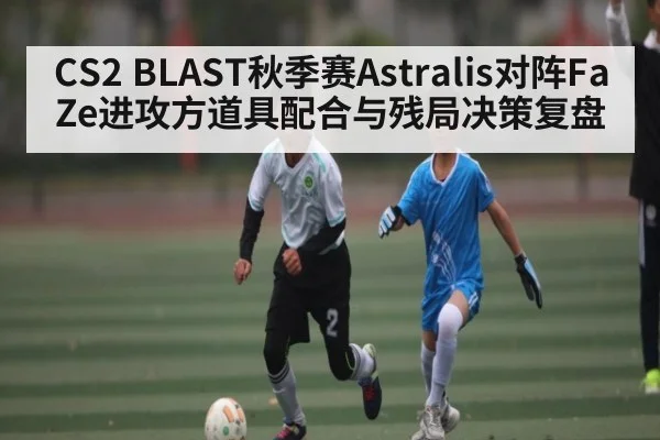 CS2 BLAST秋季赛Astralis对阵FaZe进攻方道具配合与残局决策复盘