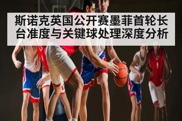 斯诺克英国公开赛墨菲首轮长台准度与关键球处理深度分析