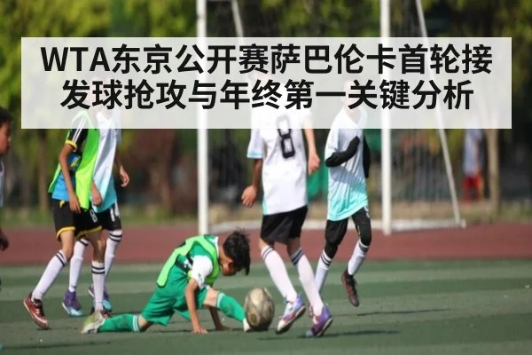 WTA东京公开赛萨巴伦卡首轮接发球抢攻与年终第一关键分析