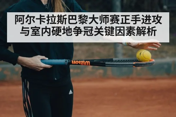 阿尔卡拉斯巴黎大师赛正手进攻与室内硬地争冠关键因素解析