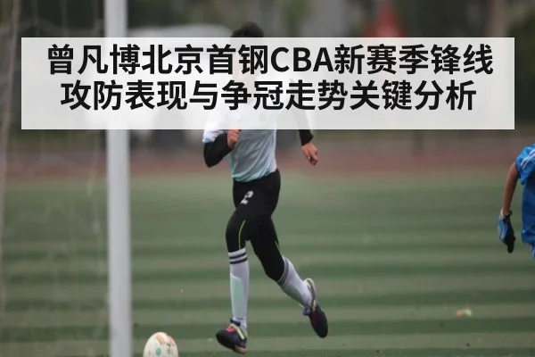曾凡博北京首钢CBA新赛季锋线攻防表现与争冠走势关键分析