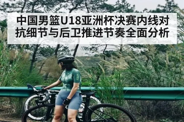 中国男篮U18亚洲杯决赛内线对抗细节与后卫推进节奏全面分析