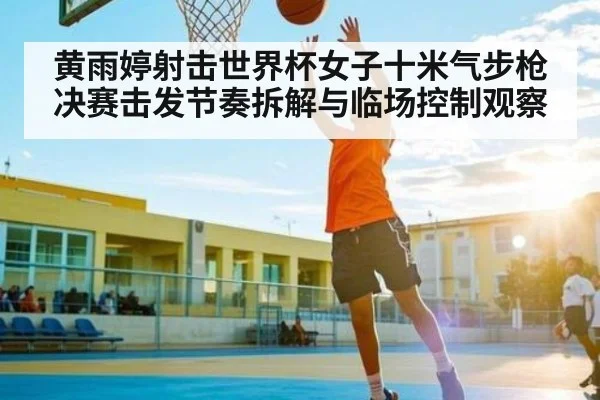 黄雨婷射击世界杯女子十米气步枪决赛击发节奏拆解与临场控制观察